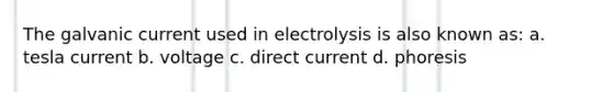 The galvanic current used in electrolysis is also known as: a. tesla current b. voltage c. direct current d. phoresis