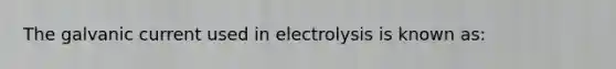 The galvanic current used in electrolysis is known as: