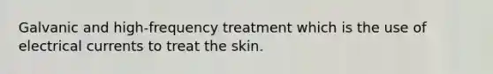 Galvanic and high-frequency treatment which is the use of electrical currents to treat the skin.