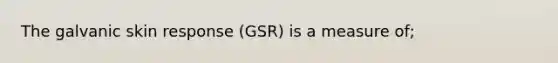 The galvanic skin response (GSR) is a measure of;