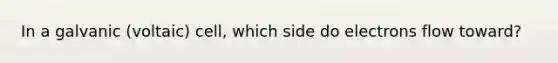 In a galvanic (voltaic) cell, which side do electrons flow toward?