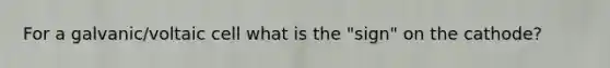 For a galvanic/voltaic cell what is the "sign" on the cathode?