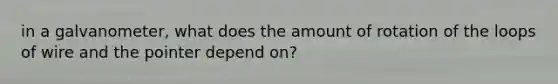 in a galvanometer, what does the amount of rotation of the loops of wire and the pointer depend on?