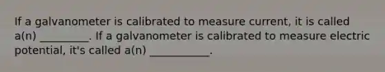 If a galvanometer is calibrated to measure current, it is called a(n) _________. If a galvanometer is calibrated to measure electric potential, it's called a(n) ___________.