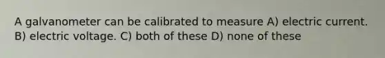A galvanometer can be calibrated to measure A) electric current. B) electric voltage. C) both of these D) none of these