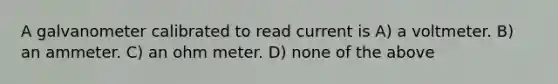 A galvanometer calibrated to read current is A) a voltmeter. B) an ammeter. C) an ohm meter. D) none of the above