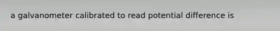 a galvanometer calibrated to read potential difference is