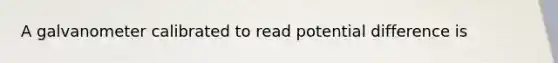 A galvanometer calibrated to read potential difference is