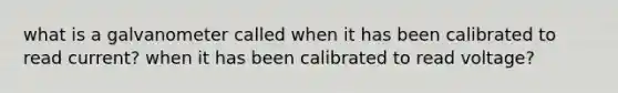 what is a galvanometer called when it has been calibrated to read current? when it has been calibrated to read voltage?