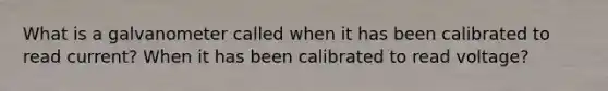 What is a galvanometer called when it has been calibrated to read current? When it has been calibrated to read voltage?