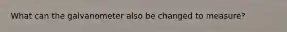 What can the galvanometer also be changed to measure?