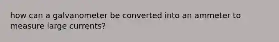 how can a galvanometer be converted into an ammeter to measure large currents?
