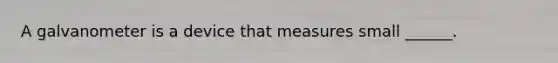A galvanometer is a device that measures small ______.
