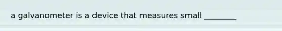 a galvanometer is a device that measures small ________