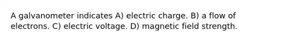 A galvanometer indicates A) electric charge. B) a flow of electrons. C) electric voltage. D) magnetic field strength.