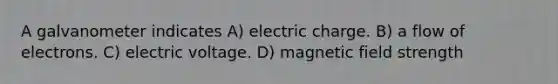 A galvanometer indicates A) electric charge. B) a flow of electrons. C) electric voltage. D) magnetic field strength