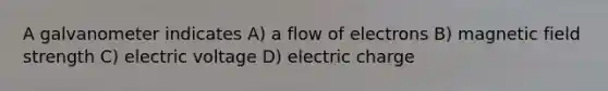 A galvanometer indicates A) a flow of electrons B) magnetic field strength C) electric voltage D) electric charge