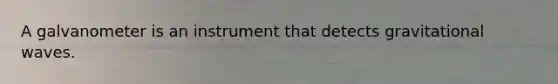 A galvanometer is an instrument that detects gravitational waves.