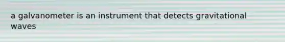 a galvanometer is an instrument that detects gravitational waves