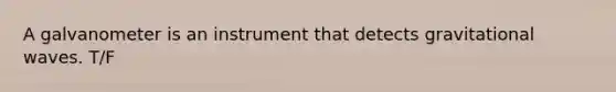 A galvanometer is an instrument that detects gravitational waves. T/F