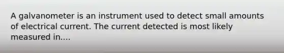 A galvanometer is an instrument used to detect small amounts of electrical current. The current detected is most likely measured in....