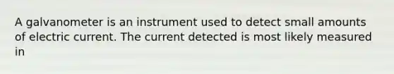 A galvanometer is an instrument used to detect small amounts of electric current. The current detected is most likely measured in