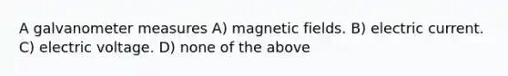 A galvanometer measures A) magnetic fields. B) electric current. C) electric voltage. D) none of the above