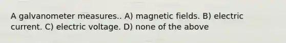 A galvano<a href='https://www.questionai.com/knowledge/kd73UVSayN-meter-m' class='anchor-knowledge'>meter m</a>easures.. A) <a href='https://www.questionai.com/knowledge/kqorUT4tK2-magnetic-fields' class='anchor-knowledge'>magnetic fields</a>. B) electric current. C) electric voltage. D) none of the above