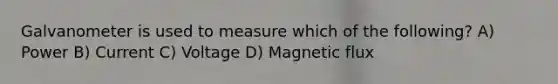 Galvanometer is used to measure which of the following? A) Power B) Current C) Voltage D) Magnetic flux