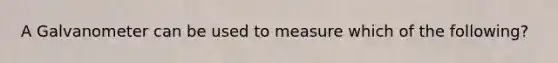 A Galvanometer can be used to measure which of the following?