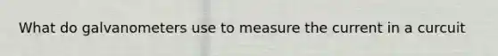 What do galvanometers use to measure the current in a curcuit