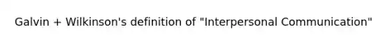 Galvin + Wilkinson's definition of "Interpersonal Communication"