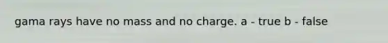 gama rays have no mass and no charge. a - true b - false