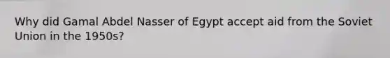 Why did Gamal Abdel Nasser of Egypt accept aid from the Soviet Union in the 1950s?