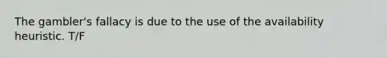 The gambler's fallacy is due to the use of the availability heuristic. T/F