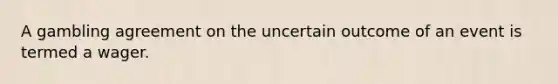 A gambling agreement on the uncertain outcome of an event is termed a wager.