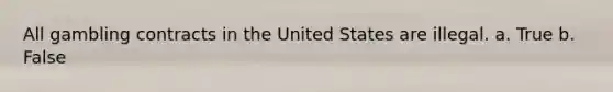 All gambling contracts in the United States are illegal. a. True b. False