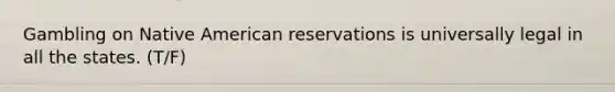 Gambling on Native American reservations is universally legal in all the states. (T/F)