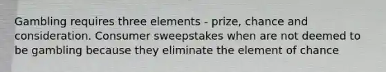 Gambling requires three elements - prize, chance and consideration. Consumer sweepstakes when are not deemed to be gambling because they eliminate the element of chance