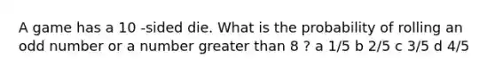 A game has a 10 -sided die. What is the probability of rolling an odd number or a number greater than 8 ? a 1/5 b 2/5 c 3/5 d 4/5