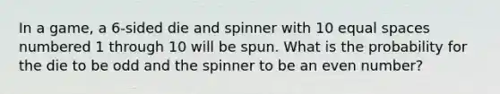 In a game, a 6-sided die and spinner with 10 equal spaces numbered 1 through 10 will be spun. What is the probability for the die to be odd and the spinner to be an <a href='https://www.questionai.com/knowledge/ki4hctpp5V-even-number' class='anchor-knowledge'>even number</a>?