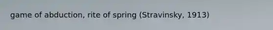 game of abduction, rite of spring (Stravinsky, 1913)