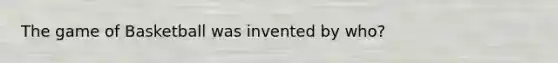 The game of Basketball was invented by who?