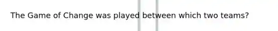 The Game of Change was played between which two teams?