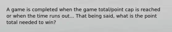 A game is completed when the game total/point cap is reached or when the time runs out... That being said, what is the point total needed to win?