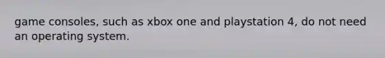 game consoles, such as xbox one and playstation 4, do not need an operating system.