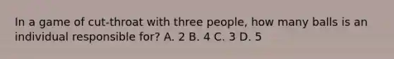 In a game of cut-throat with three people, how many balls is an individual responsible for? A. 2 B. 4 C. 3 D. 5