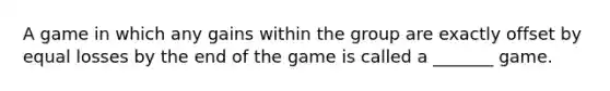 A game in which any gains within the group are exactly offset by equal losses by the end of the game is called a _______ game.