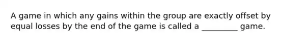 A game in which any gains within the group are exactly offset by equal losses by the end of the game is called a _________ game.