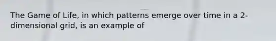 The Game of Life, in which patterns emerge over time in a 2-dimensional grid, is an example of